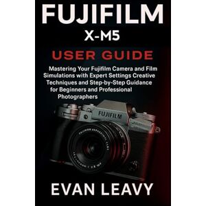 Leavy, Evan Fujifilm X-M5 User Guide: Mastering Your Fujifilm Camera and Film Simulations with Expert Settings Creative Techniques and Step-by-Step Guidance for Beginners and Professional Photographers Leavy, Evan Fujifilm X-M5 User Guide: Mastering Your Fujifilm Camera and Film Simulations with Expert Settings Creative Techniques and Step-by-Step Guidance for Beginners and Professional Photographers