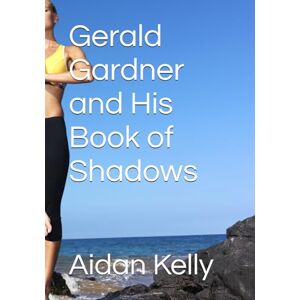 Kelly Ph.D., Aidan Anthony Gerald Gardner and His Book of Shadows Kelly Ph.D., Aidan Anthony Gerald Gardner and His Book of Shadows