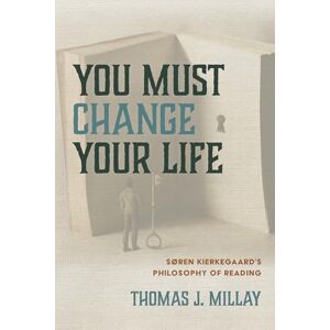 Millay, Thomas J. You Must Change Your Life: Soren Kierkegaard's Philosophy of Reading: Søren Kierkegaard's Philosophy of Reading Millay, Thomas J. You Must Change Your Life: Soren Kierkegaard's Philosophy of Reading: Søren Kierkegaard's Philosophy of Reading