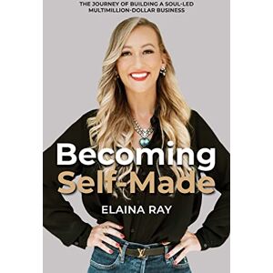 Ray, Elaina Becoming Self-Made: The Journey of Building a Soul-Led Multimillion-Dollar Business Ray, Elaina Becoming Self-Made: The Journey of Building a Soul-Led Multimillion-Dollar Business