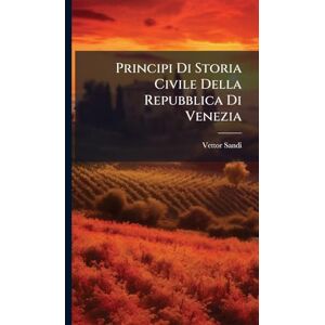 Sandi, Vettor Principi Di Storia Civile Della Repubblica Di Venezia Sandi, Vettor Principi Di Storia Civile Della Repubblica Di Venezia