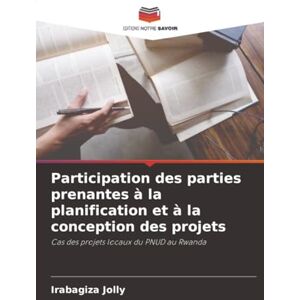 Jolly, Irabagiza Participation des parties prenantes à la planification et à la conception des projets: Cas des projets locaux du PNUD au Rwanda Jolly, Irabagiza Participation des parties prenantes à la planification et à la conception des projets: Cas des projets locaux du PNUD au Rwanda