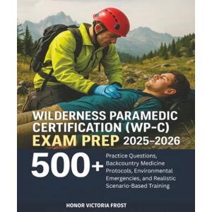 Frost, Honor Victoria Wilderness Paramedic Certification (WP-C) Exam Prep 2025–2026: 500+ Practice Questions, Backcountry Medicine Protocols, Environmental Emergencies, and Realistic Scenario-Based Training Frost, Honor Victoria Wilderness Paramedic Certification (WP-C) Exam Prep 2025–2026: 500+ Practice Questions, Backcountry Medicine Protocols, Environmental Emergencies, and Realistic Scenario-Based Training