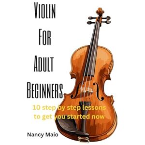 Maio, Nancy Violin for Adult Beginners: 10 Step by Step Lessons to Get You Started Now Maio, Nancy Violin for Adult Beginners: 10 Step by Step Lessons to Get You Started Now