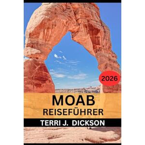 DICKSON, TERRI J. MOAB REISEFÜHRER 2026: Moab Reiseführer 2026: Ihr umfassender Begleiter für Arches, Canyonlands und mehr DICKSON, TERRI J. MOAB REISEFÜHRER 2026: Moab Reiseführer 2026: Ihr umfassender Begleiter für Arches, Canyonlands und mehr