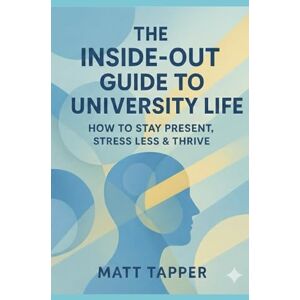 Tapper, Matt The Inside-Out Guide to University Life: How to Stay Present, Stress Less and Thrive Tapper, Matt The Inside-Out Guide to University Life: How to Stay Present, Stress Less and Thrive