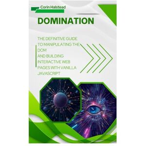 Halstead, Corin DOMination: The Definitive Guide to Manipulating the DOM and Building Interactive Web Pages with Vanilla JavaScript Halstead, Corin DOMination: The Definitive Guide to Manipulating the DOM and Building Interactive Web Pages with Vanilla JavaScript