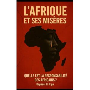 EL N'GU, Raphael L'AFRIQUE ET SES MISERES: QUELLE EST LA RESPONSABILITE DES AFRICAINS? EL N'GU, Raphael L'AFRIQUE ET SES MISERES: QUELLE EST LA RESPONSABILITE DES AFRICAINS?