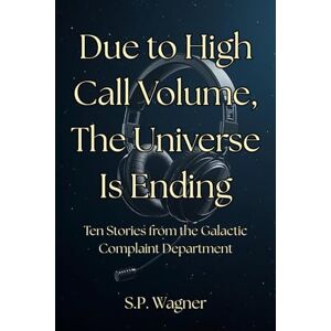 Wagner, S.P. Due to High Call Volume, the Universe Is Ending: Stories from the Galactic Complaint Department Wagner, S.P. Due to High Call Volume, the Universe Is Ending: Stories from the Galactic Complaint Department