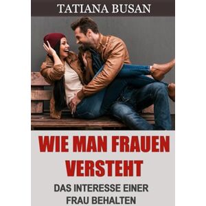 Busan, Tatiana Wie man Frauen versteht: Das wollen Frauen von einem Mann; Wie man vermeidet, eine Frau zu verlieren; Wie man das Interesse einer Frau aufrechterhält Busan, Tatiana Wie man Frauen versteht: Das wollen Frauen von einem Mann; Wie man vermeidet, eine Frau zu verlieren; Wie man das Interesse einer Frau aufrechterhält
