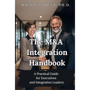 Hofer, Michael The M&A Integration Handbook: A Practical Guide for Executives and Integration Leaders Hofer, Michael The M&A Integration Handbook: A Practical Guide for Executives and Integration Leaders