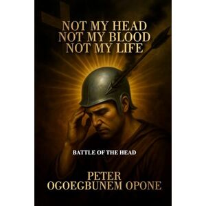 OPONE, PETER OGOEGBUNEM NOT MY HEAD, NOT MY BLOOD, NOT MY LIFE: (CHRISTIAN SPIRITUAL WARFARE ENCYCLOPEDIA OPONE, PETER OGOEGBUNEM NOT MY HEAD, NOT MY BLOOD, NOT MY LIFE: (CHRISTIAN SPIRITUAL WARFARE ENCYCLOPEDIA