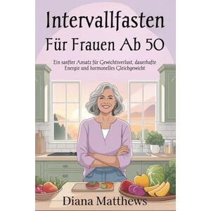 MATTHEW, DIANA Intervallfasten für Frauen ab 50: Ein sanfter Ansatz für Gewichtsverlust, dauerhafte Energie und hormonelles Gleichgewicht MATTHEW, DIANA Intervallfasten für Frauen ab 50: Ein sanfter Ansatz für Gewichtsverlust, dauerhafte Energie und hormonelles Gleichgewicht