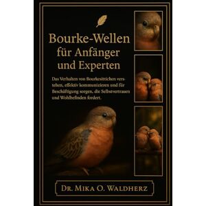 O. Waldherz, Dr. Mika BOURKE-WELLEN FÜR ANFÄNGER UND EXPERTEN: Das Verhalten von Bourkesittichen verstehen, effektiv kommunizieren und für Beschäftigung sorgen, die Selbstvertrauen und Wohlbefinden fördert. O. Waldherz, Dr. Mika BOURKE-WELLEN FÜR ANFÄNGER UND EXPERTEN: Das Verhalten von Bourkesittichen verstehen, effektiv kommunizieren und für Beschäftigung sorgen, die Selbstvertrauen und Wohlbefinden fördert.