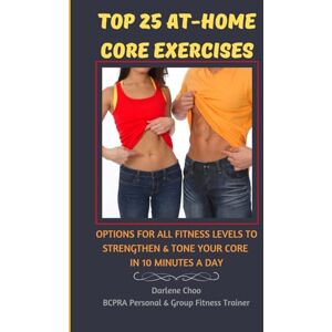 Choo, Darlene TOP 25 AT-HOME CORE EXERCISES: Options For All Fitness Levels To Strengthen & Tone Your Core In 10 Minutes A Day Choo, Darlene TOP 25 AT-HOME CORE EXERCISES: Options For All Fitness Levels To Strengthen & Tone Your Core In 10 Minutes A Day