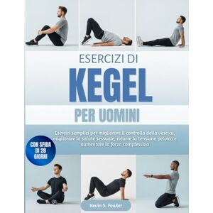 Fowler, Kevin S. ESERCIZI DI KEGEL PER UOMINI: Esercizi semplici per migliorare il controllo della vescica, migliorare la salute sessuale, ridurre la tensione pelvica e aumentare la forza complessiva Fowler, Kevin S. ESERCIZI DI KEGEL PER UOMINI: Esercizi semplici per migliorare il controllo della vescica, migliorare la salute sessuale, ridurre la tensione pelvica e aumentare la forza complessiva