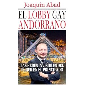 Abad, Joaquin El lobby gay andorrano: Las redes invisibles del poder en El Principado Abad, Joaquin El lobby gay andorrano: Las redes invisibles del poder en El Principado