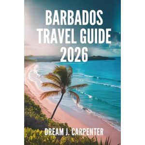Carpenter, Dream J. BARBADOS TRAVEL GUIDE 2026: A Journey Through Rum, Rhythm, and Relaxation Carpenter, Dream J. BARBADOS TRAVEL GUIDE 2026: A Journey Through Rum, Rhythm, and Relaxation