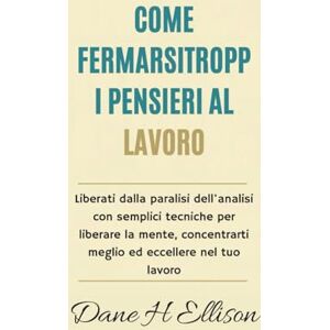 Ellison, Dane H Come Fermarsi Troppi Pensieri al Lavoro: Liberati dalla paralisi dell'analisi con semplici tecniche per liberare la mente, concentrarti meglio ed eccellere nel tuo lavoro Ellison, Dane H Come Fermarsi Troppi Pensieri al Lavoro: Liberati dalla paralisi dell'analisi con semplici tecniche per liberare la mente, concentrarti meglio ed eccellere nel tuo lavoro