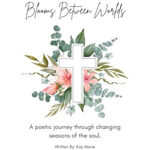 Marie, Kay Blooms Between Worlds: A poetic journey through changing seasons of the soul. Marie, Kay Blooms Between Worlds: A poetic journey through changing seasons of the soul.