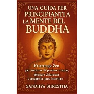 Shrestha, Sandhya UNA GUIDA PER PRINCIPIANTI A LA MENTE DEL BUDDHA (La via della mente quieta) Shrestha, Sandhya UNA GUIDA PER PRINCIPIANTI A LA MENTE DEL BUDDHA (La via della mente quieta)