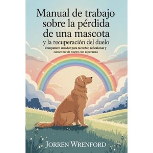 Wrenford, Jorren Manual de trabajo sobre la pérdida de una mascota y la recuperación del duelo: Compañero sanador para recordar, reflexionar y comenzar de nuevo con esperanza Wrenford, Jorren Manual de trabajo sobre la pérdida de una mascota y la recuperación del duelo: Compañero sanador para recordar, reflexionar y comenzar de nuevo con esperanza