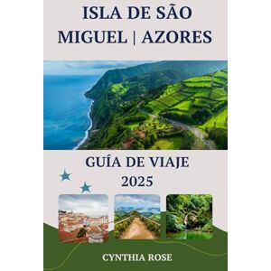 Rose, Cynthia ISLA DE SÃO MIGUEL AZORES Guía de viaje 2025: Explorando la joya verde de las Azores: donde te esperan la naturaleza, la cultura y la aventura Rose, Cynthia ISLA DE SÃO MIGUEL AZORES Guía de viaje 2025: Explorando la joya verde de las Azores: donde te esperan la naturaleza, la cultura y la aventura