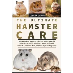 Carter, Lena O The Ultimate Hamster Care: The Complete Guide To Raising A Happy, Healthy Hamster, Including Their Care Needs, Nutrition, Habitat, Communication, And Care Tips For Beginners Carter, Lena O The Ultimate Hamster Care: The Complete Guide To Raising A Happy, Healthy Hamster, Including Their Care Needs, Nutrition, Habitat, Communication, And Care Tips For Beginners