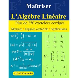 Koutoube, Alfred Maîtriser l'Algèbre Linéaire : Plus de 250 exercices corrigés: Matrices Espaces vectoriels Applications Koutoube, Alfred Maîtriser l'Algèbre Linéaire : Plus de 250 exercices corrigés: Matrices Espaces vectoriels Applications