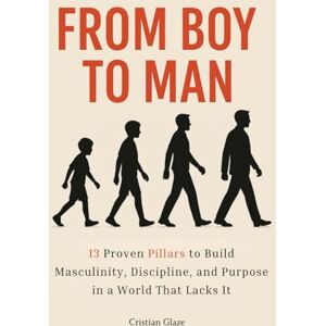 Blaze, Cristian From Boy to Man: 13 Proven Pillars for Young Men to Build Masculinity, Mental Strength, Purpose, and Unshakeable Self-Discipline in a World that Lacks It Blaze, Cristian From Boy to Man: 13 Proven Pillars for Young Men to Build Masculinity, Mental Strength, Purpose, and Unshakeable Self-Discipline in a World that Lacks It