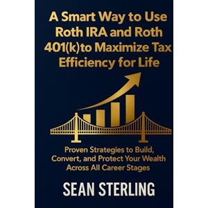 Sterling, Sean A Smart Way to Use Roth IRA and Roth 401(k) to Maximize Tax Efficiency for Life: Proven Strategies to Build, Convert, and Protect Your Wealth Across All Career Stages (Smart Roth Series) Sterling, Sean A Smart Way to Use Roth IRA and Roth 401(k) to Maximize Tax Efficiency for Life: Proven Strategies to Build, Convert, and Protect Your Wealth Across All Career Stages (Smart Roth Series)