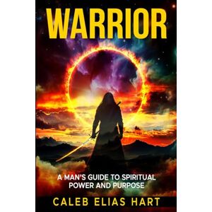 Hart, Caleb Elias Warrior: A Man’s Guide to Spiritual Power and Purpose Hart, Caleb Elias Warrior: A Man’s Guide to Spiritual Power and Purpose