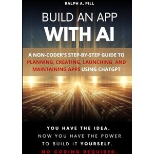Pill, Ralph A. Build an App with AI: A Non-Coder's Step-by-Step Guide to Planning, Creating, Launching, and Maintaining Apps Using ChatGPT Pill, Ralph A. Build an App with AI: A Non-Coder's Step-by-Step Guide to Planning, Creating, Launching, and Maintaining Apps Using ChatGPT