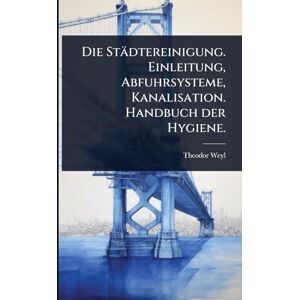 Weyl, Theodor Die Städtereinigung. Einleitung, Abfuhrsysteme, Kanalisation. Handbuch der Hygiene. Weyl, Theodor Die Städtereinigung. Einleitung, Abfuhrsysteme, Kanalisation. Handbuch der Hygiene.