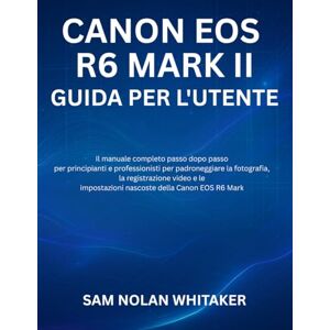 WHITAKER, SAM NOLAN CANON EOS R6 MARK II GUIDA PER L'UTENTE: Il manuale completo passo dopo passo per principianti e professionisti per padroneggiare la fotografia, la ... nascoste della Canon EOS R6 Mark II WHITAKER, SAM NOLAN CANON EOS R6 MARK II GUIDA PER L'UTENTE: Il manuale completo passo dopo passo per principianti e professionisti per padroneggiare la fotografia, la ... nascoste della Canon EOS R6 Mark II