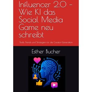 Bucher, Esther P. Influencer 2.0 – Wie KI das Social Media Game neu schreibt: Tools, Trends und Strategien für die Creator-Generation Bucher, Esther P. Influencer 2.0 – Wie KI das Social Media Game neu schreibt: Tools, Trends und Strategien für die Creator-Generation