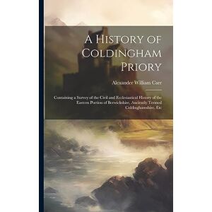 Carr, Alexander William A History of Coldingham Priory: Containing a Survey of the Civil and Ecclesiastical History of the Eastern Portion of Berwickshire, Anciently Termed Coldinghamshire, Etc Carr, Alexander William A History of Coldingham Priory: Containing a Survey of the Civil and Ecclesiastical History of the Eastern Portion of Berwickshire, Anciently Termed Coldinghamshire, Etc