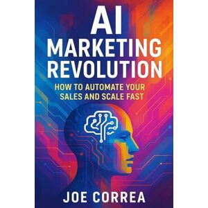 Correa, Joe AI Marketing Revolution: How to Automate Your Sales and Scale Fast: 1 Correa, Joe AI Marketing Revolution: How to Automate Your Sales and Scale Fast: 1