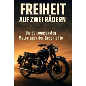 Horn, Sarah Freiheit auf zwei Rädern: Die 50 ikonischsten Motorräder der Geschichte Horn, Sarah Freiheit auf zwei Rädern: Die 50 ikonischsten Motorräder der Geschichte