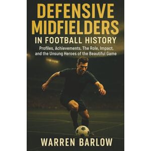 Barlow, Warren Defensive Midfielders in Football History: Profiles, Achievements, The Role, Impact, and the Unsung Heroes of the Beautiful Game (Football Legends: ... Stories of the Greatest Players of All Time) Barlow, Warren Defensive Midfielders in Football History: Profiles, Achievements, The Role, Impact, and the Unsung Heroes of the Beautiful Game (Football Legends: ... Stories of the Greatest Players of All Time)