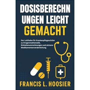 L. Hoosier, Francis DOSISBERECHNUNGEN LEICHT GEMACHT: Der Leitfaden für Krankenpflegeschüler zu Drogenmathematik, Einheitenumrechnungen und sicherer Medikamentenverabreichung L. Hoosier, Francis DOSISBERECHNUNGEN LEICHT GEMACHT: Der Leitfaden für Krankenpflegeschüler zu Drogenmathematik, Einheitenumrechnungen und sicherer Medikamentenverabreichung