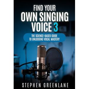 Greenlane, Stephen Find Your Own Singing Voice 3: The Science-Based Guide to Unlocking Vocal Mastery Greenlane, Stephen Find Your Own Singing Voice 3: The Science-Based Guide to Unlocking Vocal Mastery