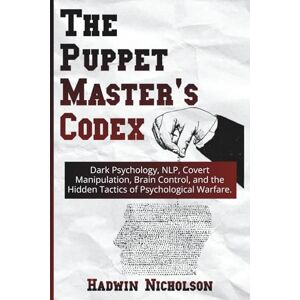 Nicholson, Hadwin The Puppet Master's Codex: Dark Psychology, NLP, Covert Manipulation, Brain Control, and the Hidden Tactics of Psychological Warfare. Nicholson, Hadwin The Puppet Master's Codex: Dark Psychology, NLP, Covert Manipulation, Brain Control, and the Hidden Tactics of Psychological Warfare.