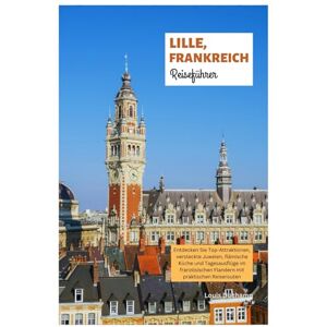 Duchamp, Louis Lille, Frankreich Reiseführer: Entdecken Sie Top-Attraktionen, versteckte Juwelen, flämische Küche und Tagesausflüge im französischen Flandern mit praktischen Reiserouten Duchamp, Louis Lille, Frankreich Reiseführer: Entdecken Sie Top-Attraktionen, versteckte Juwelen, flämische Küche und Tagesausflüge im französischen Flandern mit praktischen Reiserouten