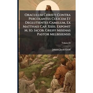 Greiff, Johann Jacob Oraculum Christi Contra Percolantes Culicem Et Deglutientes Camelum, Ex Matthaei Cap. Xxiii. Exponit M. Io. Iacob. Greiff Misenas Pastor Melbisiensis Greiff, Johann Jacob Oraculum Christi Contra Percolantes Culicem Et Deglutientes Camelum, Ex Matthaei Cap. Xxiii. Exponit M. Io. Iacob. Greiff Misenas Pastor Melbisiensis