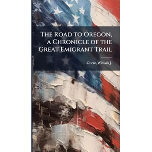 Ghent, William J 1866-1942 The Road to Oregon, a Chronicle of the Great Emigrant Trail Ghent, William J 1866-1942 The Road to Oregon, a Chronicle of the Great Emigrant Trail