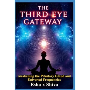 x Shiva, Esha The Third Eye Gateway: Awakening the Pituitary Gland and Universal Frequencies x Shiva, Esha The Third Eye Gateway: Awakening the Pituitary Gland and Universal Frequencies