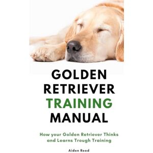 Reed, Aiden Golden Retriever Training Manual: How your Golden Retriever Thinks and Learns Trough Training Reed, Aiden Golden Retriever Training Manual: How your Golden Retriever Thinks and Learns Trough Training