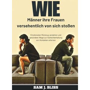 J. Bliss, Sam Wie Männer ihre Frauen versehentlich von sich stoßen: Emotionalen Rückzug verstehen und gesündere Wege zur Aufrechterhaltung von Kontakten erlernen J. Bliss, Sam Wie Männer ihre Frauen versehentlich von sich stoßen: Emotionalen Rückzug verstehen und gesündere Wege zur Aufrechterhaltung von Kontakten erlernen