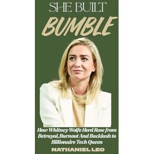 Leo, Nathaniel SHE BUILT BUMBLE: How Whitney Wolfe Herd Rose from Betrayal, Burnout & Backlash to Billionaire Tech Queen Leo, Nathaniel SHE BUILT BUMBLE: How Whitney Wolfe Herd Rose from Betrayal, Burnout & Backlash to Billionaire Tech Queen